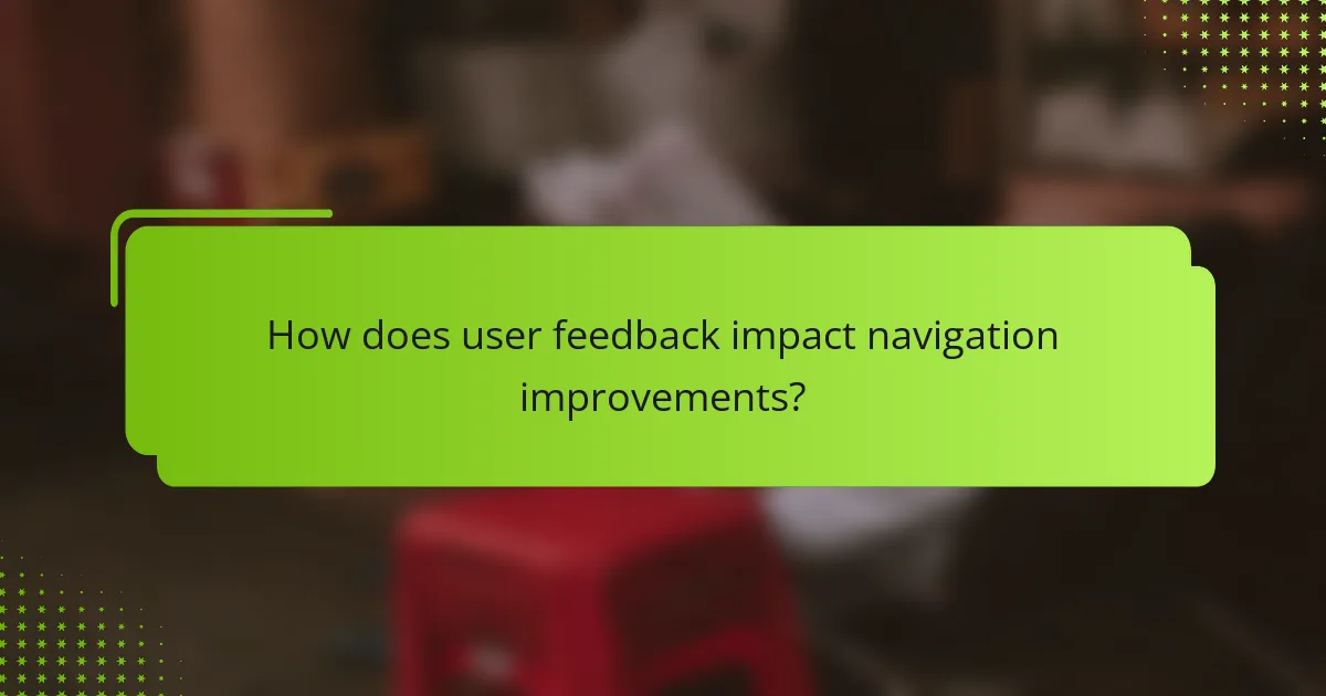 How does user feedback impact navigation improvements?